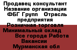 Продавец-консультант › Название организации ­ ФБГ Групп › Отрасль предприятия ­ Розничная торговля › Минимальный оклад ­ 20 000 - Все города Работа » Вакансии   . Мурманская обл.,Мончегорск г.